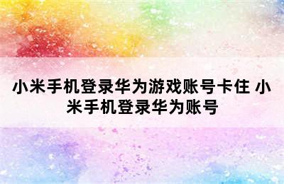 小米手机登录华为游戏账号卡住 小米手机登录华为账号